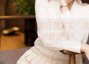 星颜社 – 姚沐迪的旅行照图集:谁说旅拍只能是一时的肤浅?