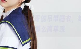 图包里满是洛丽塔大哥的吊带睡衣，绝对不只是睡觉那么简单哦